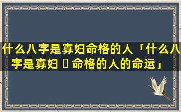 什么八字是寡妇命格的人「什么八字是寡妇 ☘ 命格的人的命运」